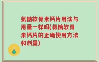 氨糖软骨素钙片用法与用量一样吗(氨糖软骨素钙片的正确使用方法和剂量)