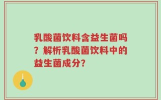 乳酸菌饮料含益生菌吗？解析乳酸菌饮料中的益生菌成分？