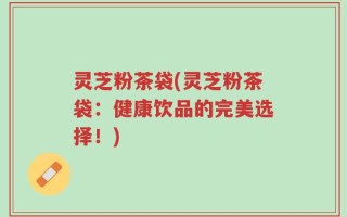 灵芝粉茶袋(灵芝粉茶袋：健康饮品的完美选择！)