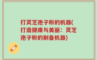 打灵芝孢子粉的机器(打造健康与美丽：灵芝孢子粉的制备机器)