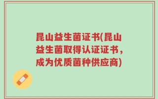 昆山益生菌证书(昆山益生菌取得认证证书，成为优质菌种供应商)