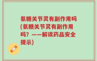 氨糖关节灵有副作用吗(氨糖关节灵有副作用吗？——解读药品安全提示)