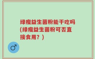 绿瘦益生菌粉能干吃吗(绿瘦益生菌粉可否直接食用？)