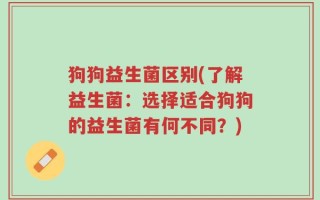 狗狗益生菌区别(了解益生菌：选择适合狗狗的益生菌有何不同？)