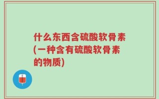 什么东西含硫酸软骨素(一种含有硫酸软骨素的物质)