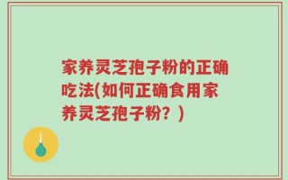 家养灵芝孢子粉的正确吃法(如何正确食用家养灵芝孢子粉？)