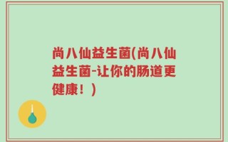 尚八仙益生菌(尚八仙益生菌-让你的肠道更健康！)