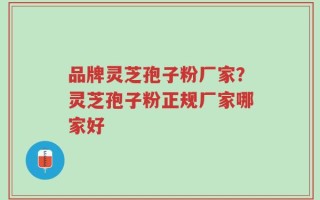 品牌灵芝孢子粉厂家？灵芝孢子粉正规厂家哪家好