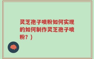 灵芝孢子喷粉如何实现的如何制作灵芝孢子喷粉？)