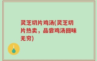 灵芝切片鸡汤(灵芝切片热卖，品尝鸡汤回味无穷)