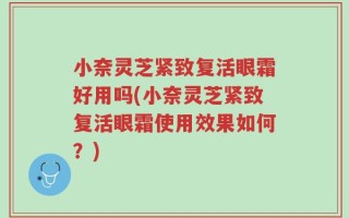 小奈灵芝紧致复活眼霜好用吗(小奈灵芝紧致复活眼霜使用效果如何？)