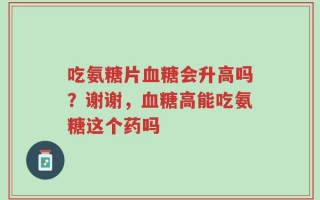 吃氨糖片血糖会升高吗？谢谢，血糖高能吃氨糖这个药吗