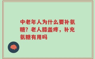 中老年人为什么要补氨糖？老人膝盖疼，补充氨糖有用吗