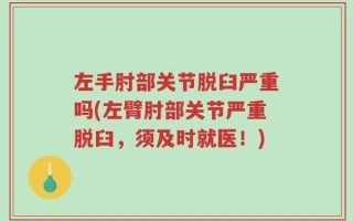 左手肘部关节脱臼严重吗(左臂肘部关节严重脱臼，须及时就医！)