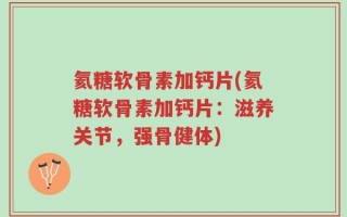 氦糖软骨素加钙片(氦糖软骨素加钙片：滋养关节，强骨健体)