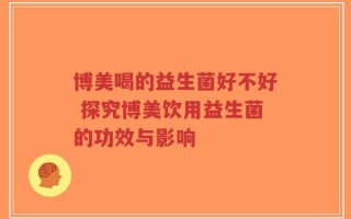 博美喝的益生菌好不好 探究博美饮用益生菌的功效与影响