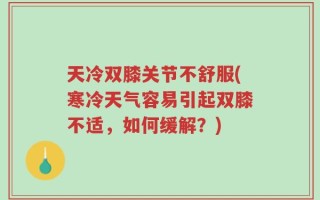 天冷双膝关节不舒服(寒冷天气容易引起双膝不适，如何缓解？)