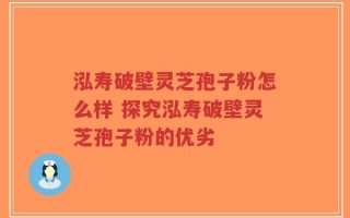 泓寿破壁灵芝孢子粉怎么样 探究泓寿破壁灵芝孢子粉的优劣