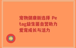 宠物健康新选择 Petag益生菌自营助力爱宠成长与活力