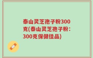 泰山灵芝孢子粉300克(泰山灵芝孢子粉：300克保健佳品)