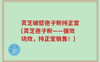 灵芝破壁孢子粉持正堂(灵芝孢子粉——强效功效，持正堂销售！)