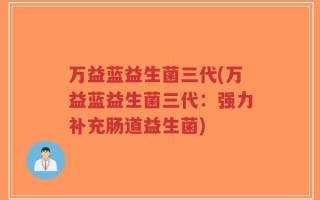 万益蓝益生菌三代(万益蓝益生菌三代：强力补充肠道益生菌)
