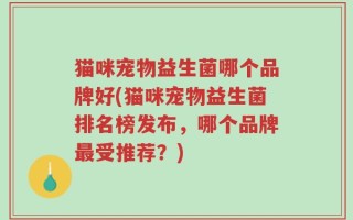 猫咪宠物益生菌哪个品牌好(猫咪宠物益生菌排名榜发布，哪个品牌最受推荐？)