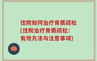 住院如何治疗骨质疏松(住院治疗骨质疏松：有效方法与注意事项)