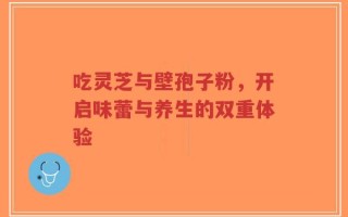 吃灵芝与壁孢子粉，开启味蕾与养生的双重体验