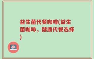 益生菌代餐咖啡(益生菌咖啡，健康代餐选择)