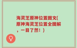 海灵芝原神位置图文(原神海灵芝位置全图解，一目了然！)
