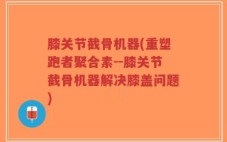 膝关节截骨机器(重塑跑者聚合素--膝关节截骨机器解决膝盖问题)