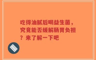 吃得油腻后喝益生菌，究竟能否缓解肠胃负担？来了解一下吧