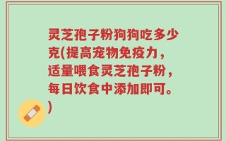 灵芝孢子粉狗狗吃多少克(提高宠物免疫力，适量喂食灵芝孢子粉，每日饮食中添加即可。)