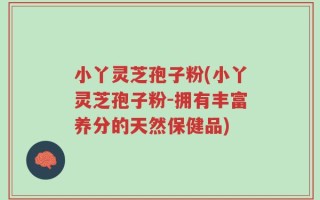 小丫灵芝孢子粉(小丫灵芝孢子粉-拥有丰富养分的天然保健品)