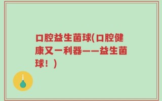 口腔益生菌球(口腔健康又一利器——益生菌球！)