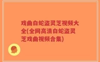 戏曲白蛇盗灵芝视频大全(全网高清白蛇盗灵芝戏曲视频合集)