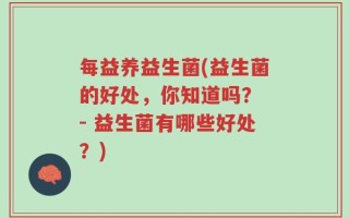 每益养益生菌(益生菌的好处，你知道吗？ - 益生菌有哪些好处？)