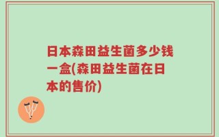 日本森田益生菌多少钱一盒(森田益生菌在日本的售价)