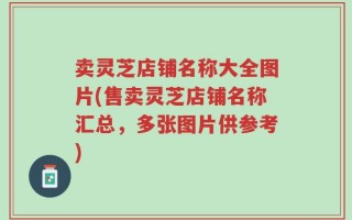 卖灵芝店铺名称大全图片(售卖灵芝店铺名称汇总，多张图片供参考)