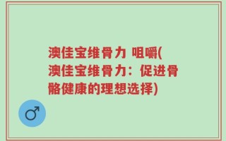 澳佳宝维骨力 咀嚼(澳佳宝维骨力：促进骨骼健康的理想选择)