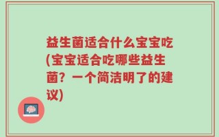 益生菌适合什么宝宝吃(宝宝适合吃哪些益生菌？一个简洁明了的建议)
