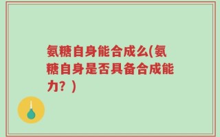 氨糖自身能合成么(氨糖自身是否具备合成能力？)