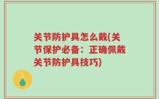 关节防护具怎么戴(关节保护必备：正确佩戴关节防护具技巧)