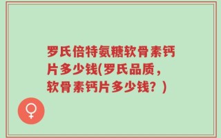 罗氏倍特氨糖软骨素钙片多少钱(罗氏品质，软骨素钙片多少钱？)