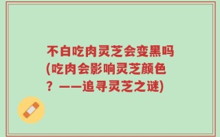 不白吃肉灵芝会变黑吗(吃肉会影响灵芝颜色？——追寻灵芝之谜)