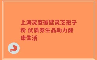上海灵菱破壁灵芝孢子粉 优质养生品助力健康生活
