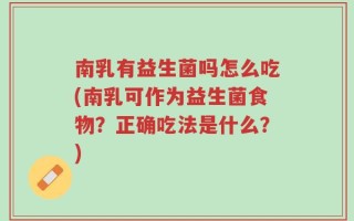 南乳有益生菌吗怎么吃(南乳可作为益生菌食物？正确吃法是什么？)