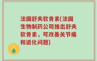 法国舒夫软骨素(法国生物制药公司推出舒夫软骨素，可改善关节痛和退化问题)