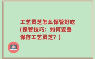 工艺灵芝怎么保管好吃(保管技巧：如何妥善保存工艺灵芝？)